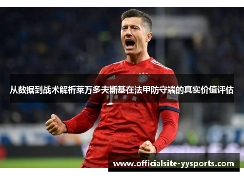从数据到战术解析莱万多夫斯基在法甲防守端的真实价值评估 从数据到战术解析莱万多夫斯基在法甲防守端的真实价值评估