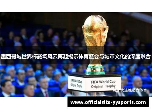 墨西哥城世界杯赛场风云再起揭示体育盛会与城市文化的深度融合 墨西哥城世界杯赛场风云再起揭示体育盛会与城市文化的深度融合