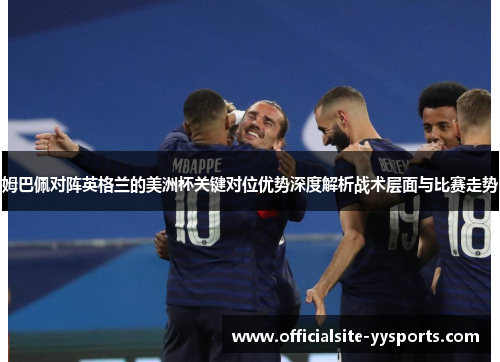 姆巴佩对阵英格兰的美洲杯关键对位优势深度解析战术层面与比赛走势 姆巴佩对阵英格兰的美洲杯关键对位优势深度解析战术层面与比赛走势