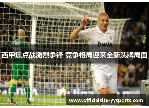 西甲焦点战激烈争锋 竞争格局迎来全新洗牌局面
