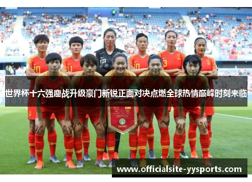 世界杯十六强鏖战升级豪门新锐正面对决点燃全球热情巅峰时刻来临 世界杯十六强鏖战升级豪门新锐正面对决点燃全球热情巅峰时刻来临