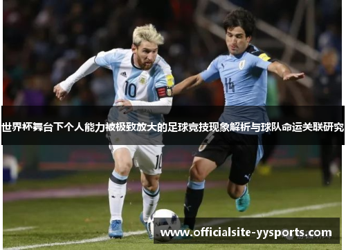 世界杯舞台下个人能力被极致放大的足球竞技现象解析与球队命运关联研究 世界杯舞台下个人能力被极致放大的足球竞技现象解析与球队命运关联研究