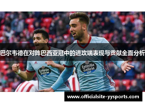巴尔韦德在对阵巴西亚冠中的进攻端表现与贡献全面分析 巴尔韦德在对阵巴西亚冠中的进攻端表现与贡献全面分析