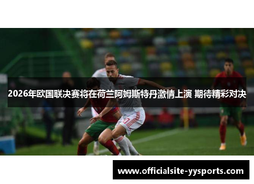 2026年欧国联决赛将在荷兰阿姆斯特丹激情上演 期待精彩对决 2026年欧国联决赛将在荷兰阿姆斯特丹激情上演 期待精彩对决