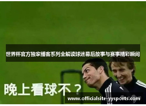 世界杯官方独家播客系列全解读球迷幕后故事与赛事精彩瞬间
