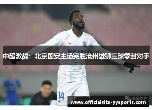 中超激战:北京国安主场完胜沧州雄狮三球零封对手 中超激战:北京国安主场完胜沧州雄狮三球零封对手