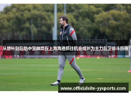 从替补到后防中坚魏震在上海海港抓住机会成长为主力后卫奋斗历程 从替补到后防中坚魏震在上海海港抓住机会成长为主力后卫奋斗历程