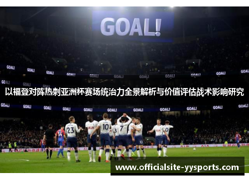 以福登对阵热刺亚洲杯赛场统治力全景解析与价值评估战术影响研究 以福登对阵热刺亚洲杯赛场统治力全景解析与价值评估战术影响研究