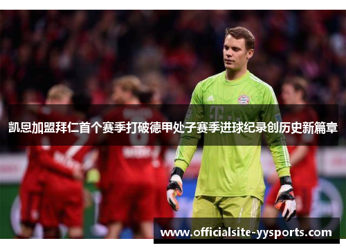 凯恩加盟拜仁首个赛季打破德甲处子赛季进球纪录创历史新篇章 凯恩加盟拜仁首个赛季打破德甲处子赛季进球纪录创历史新篇章