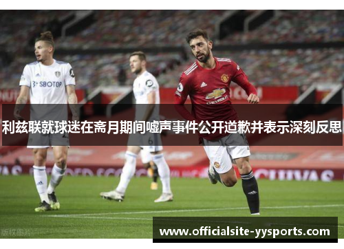 利兹联就球迷在斋月期间嘘声事件公开道歉并表示深刻反思