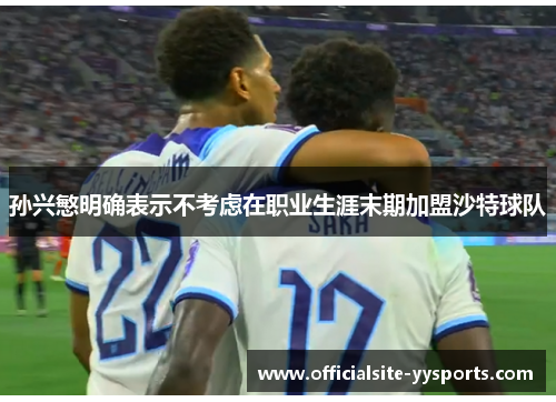 孙兴慜明确表示不考虑在职业生涯末期加盟沙特球队 孙兴慜明确表示不考虑在职业生涯末期加盟沙特球队