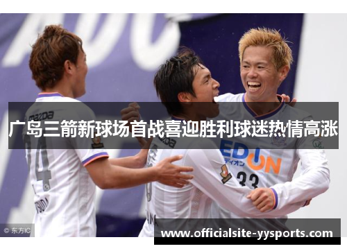 广岛三箭新球场首战喜迎胜利球迷热情高涨 广岛三箭新球场首战喜迎胜利球迷热情高涨