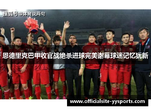 恩德里克巴甲收官战绝杀进球完美谢幕球迷记忆犹新