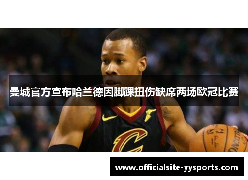 曼城官方宣布哈兰德因脚踝扭伤缺席两场欧冠比赛