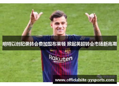 明特以创纪录转会费加盟布莱顿 掀起英超转会市场新高潮