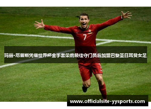 玛丽·厄普斯凭借世界杯金手套荣膺最佳守门员后加盟巴黎圣日耳曼女足 玛丽·厄普斯凭借世界杯金手套荣膺最佳守门员后加盟巴黎圣日耳曼女足