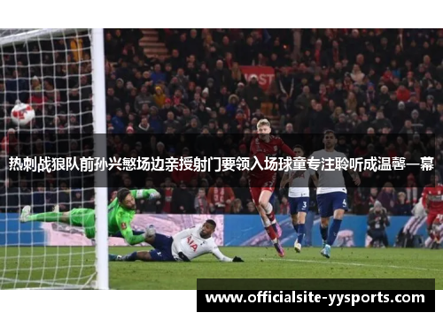 热刺战狼队前孙兴慜场边亲授射门要领入场球童专注聆听成温馨一幕 热刺战狼队前孙兴慜场边亲授射门要领入场球童专注聆听成温馨一幕