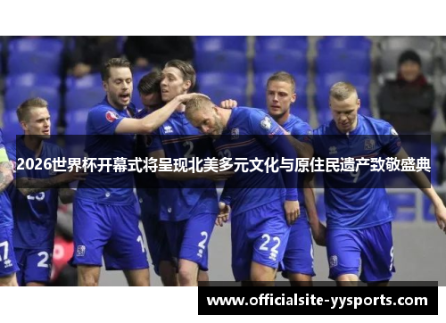 2026世界杯开幕式将呈现北美多元文化与原住民遗产致敬盛典