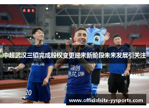 中超武汉三镇完成股权变更迎来新阶段未来发展引关注