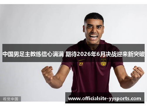 中国男足主教练信心满满 期待2026年6月决战迎来新突破