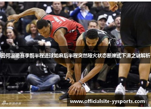 因何温德赛季前半程进球如麻后半程突然哑火状态断崖式下滑之谜解析