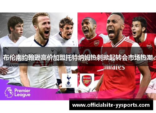 布伦南约翰逊高价加盟托特纳姆热刺掀起转会市场热潮 布伦南约翰逊高价加盟托特纳姆热刺掀起转会市场热潮