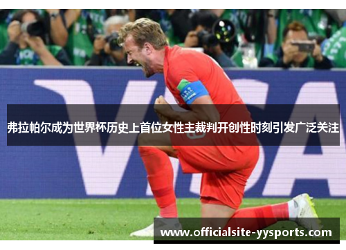 弗拉帕尔成为世界杯历史上首位女性主裁判开创性时刻引发广泛关注