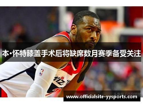 本·怀特膝盖手术后将缺席数月赛季备受关注