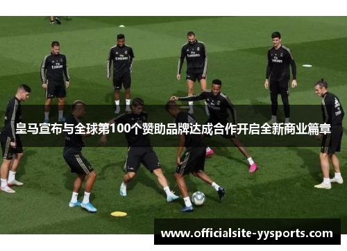 皇马宣布与全球第100个赞助品牌达成合作开启全新商业篇章 皇马宣布与全球第100个赞助品牌达成合作开启全新商业篇章