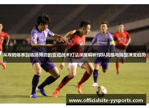 从攻防体系到临场博弈的亚冠战术打法深度解析球队风格与阵型演变趋势 从攻防体系到临场博弈的亚冠战术打法深度解析球队风格与阵型演变趋势