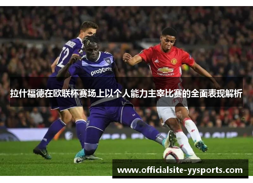 拉什福德在欧联杯赛场上以个人能力主宰比赛的全面表现解析 拉什福德在欧联杯赛场上以个人能力主宰比赛的全面表现解析