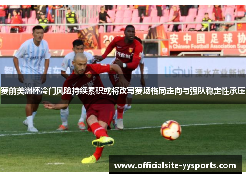 赛前美洲杯冷门风险持续累积或将改写赛场格局走向与强队稳定性承压 赛前美洲杯冷门风险持续累积或将改写赛场格局走向与强队稳定性承压