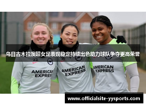 乌日古木拉澳超女足表现稳定持续出色助力球队争夺更高荣誉 乌日古木拉澳超女足表现稳定持续出色助力球队争夺更高荣誉