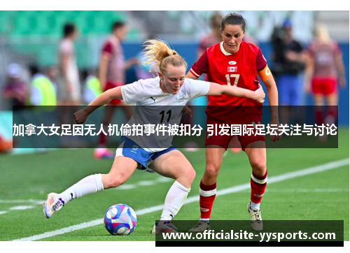 加拿大女足因无人机偷拍事件被扣分 引发国际足坛关注与讨论