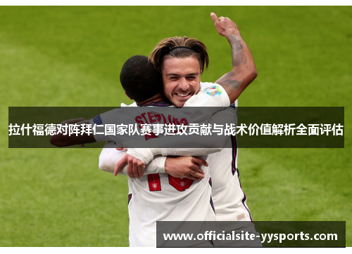 拉什福德对阵拜仁国家队赛事进攻贡献与战术价值解析全面评估 拉什福德对阵拜仁国家队赛事进攻贡献与战术价值解析全面评估